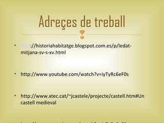 Adreçes de treball
                            
• http://historiahabitatge.blogspot.com.es/p/ledat-
  mitjana-sv-s-xv.html


• http://www.youtube.com/watch?v=iyTyRc6eF0s


• http://www.xtec.cat/~jcastele/projecte/castell.htm#Un
  castell medieval
 