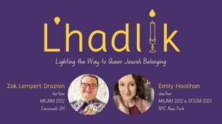 Lhadl k
Lighting the Way to Queer Jewish Belonging
Zak Lempert Draznin Emily Hoolihan
he/him
MAJNM 2022
Cincinnati, OH
she/her
MAJNM 2022 & DFSSM 2023
NYC, New York
 