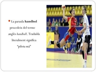 La paraula handbol
procedeix del terme
anglès handball. Traduïda
literalment significa
“pilota mà”
 