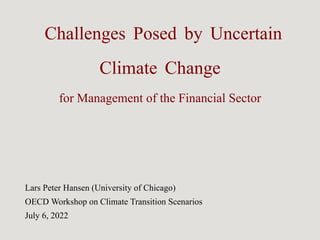 Challenges Posed by Uncertain
Climate Change
for Management of the Financial Sector
Lars Peter Hansen (University of Chicago)
OECD Workshop on Climate Transition Scenarios
July 6, 2022
 