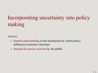 Incorporating uncertainty into policy
making
Tension:
▷ limited understanding of the mechanism by which policy
influences ...