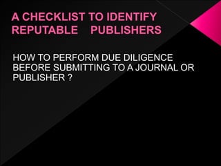 HOW TO PERFORM DUE DILIGENCE
BEFORE SUBMITTING TO A JOURNAL OR
PUBLISHER ?
 