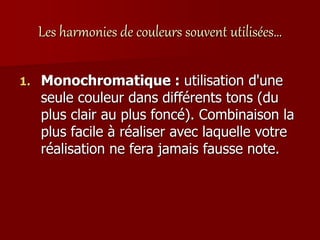 Les harmonies de couleurs souvent utilisées…
1. Monochromatique : utilisation d'une
seule couleur dans différents tons (du
plus clair au plus foncé). Combinaison la
plus facile à réaliser avec laquelle votre
réalisation ne fera jamais fausse note.
 