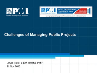 Challenges of Managing Public Projects Lt Col (Retd) L ShriHarsha, PMP 21 Nov 2010 
