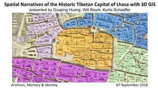 Spatial Narratives of the Historic Tibetan Capital of Lhasa with 3D GIS
presented by Guoping Huang, Will Rourk, Kurtis Schaeffer
Archives, Memory & Identity 07 September 2018
 