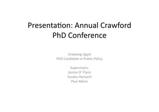 Presenta(on:	
  Annual	
  Crawford	
  
PhD	
  Conference	
  
Lhawang	
  Ugyel	
  
PhD	
  Candidate	
  in	
  Public	
  Policy	
  	
  
Supervisors:	
  	
  
Janine	
  O’	
  Flynn	
  
Yusaku	
  Horiuchi	
  
Paul	
  Atkins	
  
 