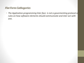 FlatFormCathegories
• The Application programming lnter face is not a govermenting protocol or
rules on how software elements should communicate and inter act with
one.
 