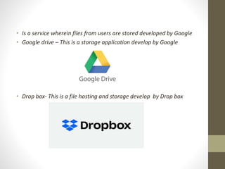 • Is a service wherein files from users are stored developed by Google
• Google drive – This is a storage application develop by Google
• Drop box- This is a file hosting and storage develop by Drop box
 