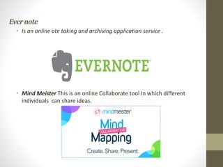 Evernote
• Is an online ote taking and archiving application service .
• Mind Meister This is an online Collaborate tool In which different
individuals can share ideas.
 