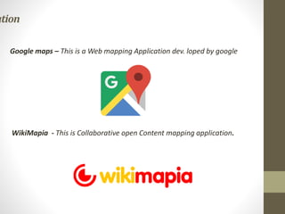 ation
Google maps – This is a Web mapping Application dev. loped by google
WikiMapia - This is Collaborative open Content mapping application.
 