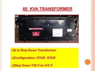 60 KVA TRANSFORMER 
It is Step Down Transformer 
Configuration- STAR -STAR 
Step Down 750 V to 415 V 
 