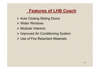 Features of LHB Coach
 Auto Closing Sliding Doors
 Wider Windows
 Modular Interiors
 Improved Air Conditioning System
14
 Improved Air Conditioning System
 Use of Fire Retardant Materials
 