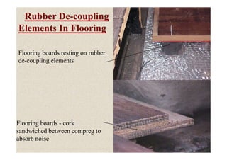 Flooring boards resting on rubber
de-coupling elements
Rubber De-coupling
Elements In Flooring
42
Flooring boards - cork
sandwiched between compreg to
absorb noise
 