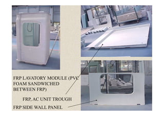46
FRP, AC UNIT TROUGH
FRP SIDE WALL PANEL
FRP LAVATORY MODULE (PVC
FOAM SANDWICHED
BETWEEN FRP)
 