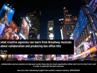 what creative agencies can learn from Broadway musicals
about collaboration and producing box office hits
@jo_vanna
@lhbs_at




collaboration and co-creation are big buzz words these day but most organization either don’t do it or don’t do it well
                                       in order to optimize the best outcome.

                    here are a few interesting insight from another creative industry: BROADWAY
 