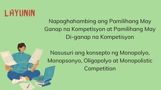 Napaghahambing ang Pamilihang May
Ganap na Kompetisyon at Pamilihang May
Di-ganap na Kompetisyon
Nasusuri ang konsepto ng Monopolyo,
Monopsonyo, Oligopolyo at Monopolistic
Competition
 