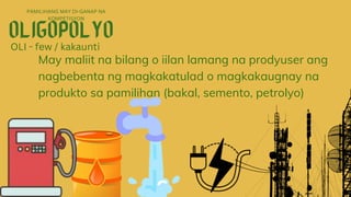 May maliit na bilang o iilan lamang na prodyuser ang
nagbebenta ng magkakatulad o magkakaugnay na
produkto sa pamilihan (bakal, semento, petrolyo)
PAMILIHANG MAY DI-GANAP NA
KOMPETISYON
OLI - few / kakaunti
 
