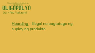 PAMILIHANG MAY DI-GANAP NA
KOMPETISYON
OLI - few / kakaunti
Hoarding - Illegal na pagtatago ng
suplay ng produkto
 