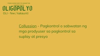 PAMILIHANG MAY DI-GANAP NA
KOMPETISYON
OLI - few / kakaunti
Collussion - Pagkontrol o sabwatan ng
mga prodyuser sa pagkontrol sa
suplay at presyo
 
