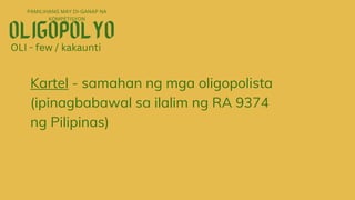 PAMILIHANG MAY DI-GANAP NA
KOMPETISYON
OLI - few / kakaunti
Kartel - samahan ng mga oligopolista
(ipinagbabawal sa ilalim ng RA 9374
ng Pilipinas)
 