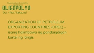 PAMILIHANG MAY DI-GANAP NA
KOMPETISYON
OLI - few / kakaunti
ORGANIZATION OF PETROLEUM
EXPORTING COUNTRIES (OPEC) -
isang halimbawa ng pandaigdigan
kartel ng langis
 