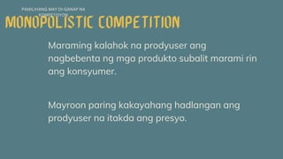 Maraming kalahok na prodyuser ang
nagbebenta ng mga produkto subalit marami rin
ang konsyumer.
PAMILIHANG MAY DI-GANAP NA
KOMPETISYON
Mayroon paring kakayahang hadlangan ang
prodyuser na itakda ang presyo.
 