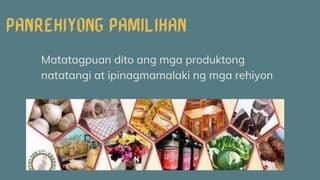 Matatagpuan dito ang mga produktong
natatangi at ipinagmamalaki ng mga rehiyon
 