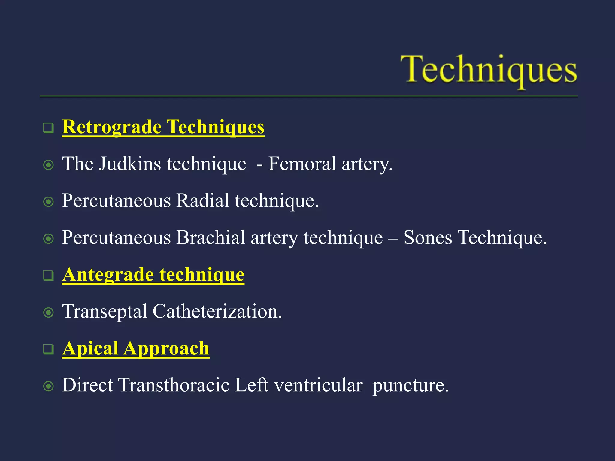  Retrograde Techniques
 The Judkins technique - Femoral artery.
 Percutaneous Radial technique.
 Percutaneous Brachial artery technique – Sones Technique.
 Antegrade technique
 Transeptal Catheterization.
 Apical Approach
 Direct Transthoracic Left ventricular puncture.
 