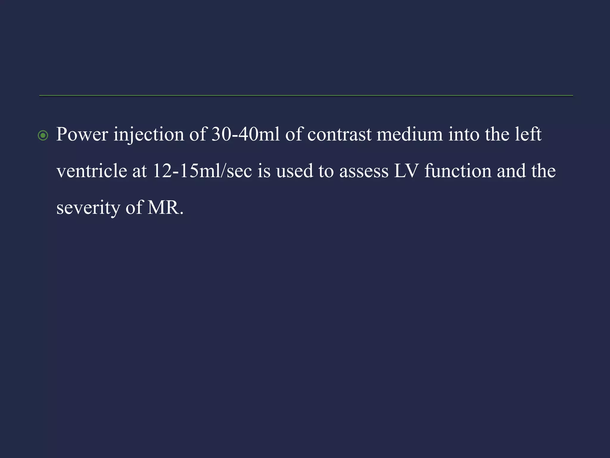  Power injection of 30-40ml of contrast medium into the left
ventricle at 12-15ml/sec is used to assess LV function and the
severity of MR.
 