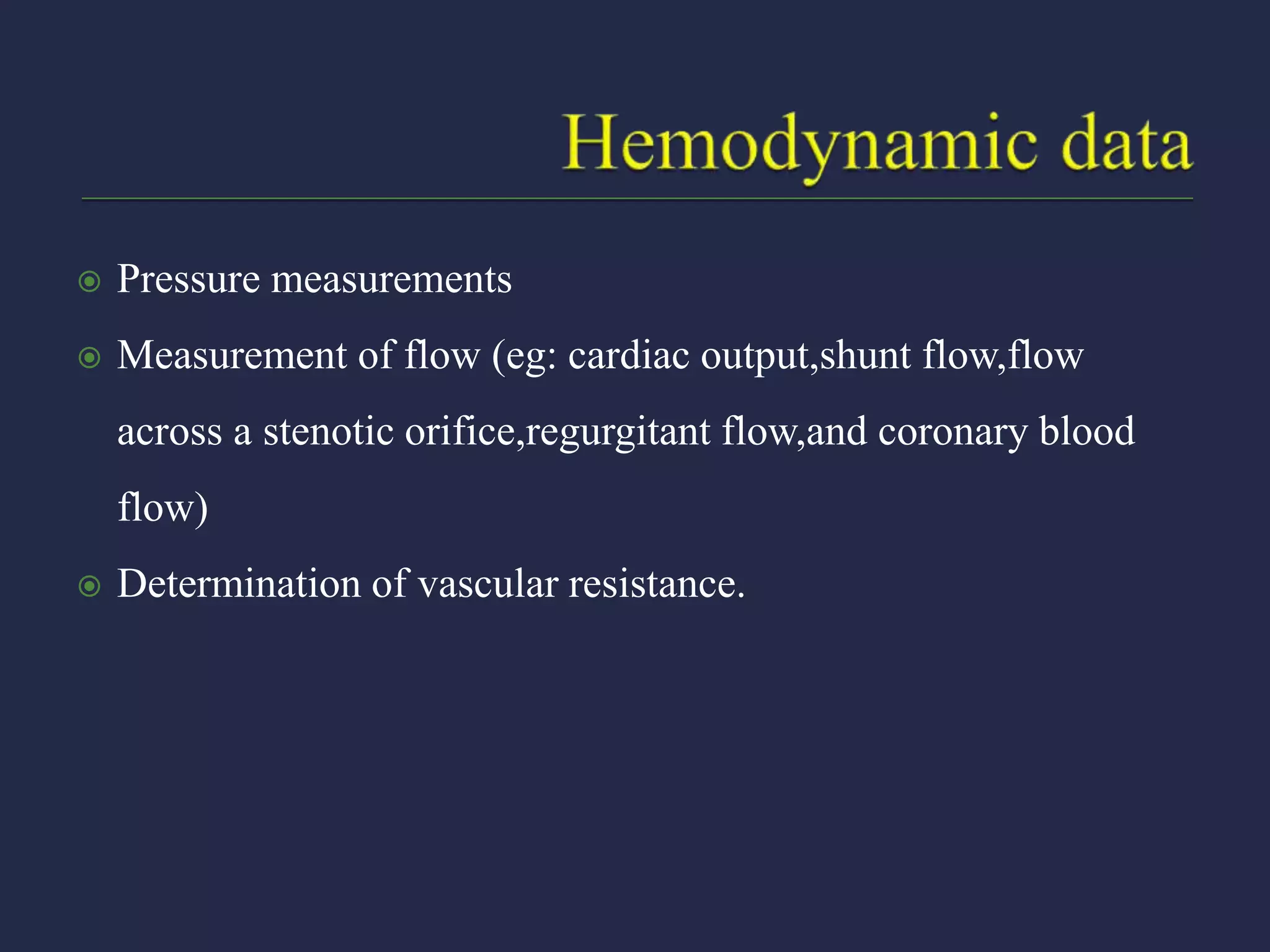  Pressure measurements
 Measurement of flow (eg: cardiac output,shunt flow,flow
across a stenotic orifice,regurgitant flow,and coronary blood
flow)
 Determination of vascular resistance.
 