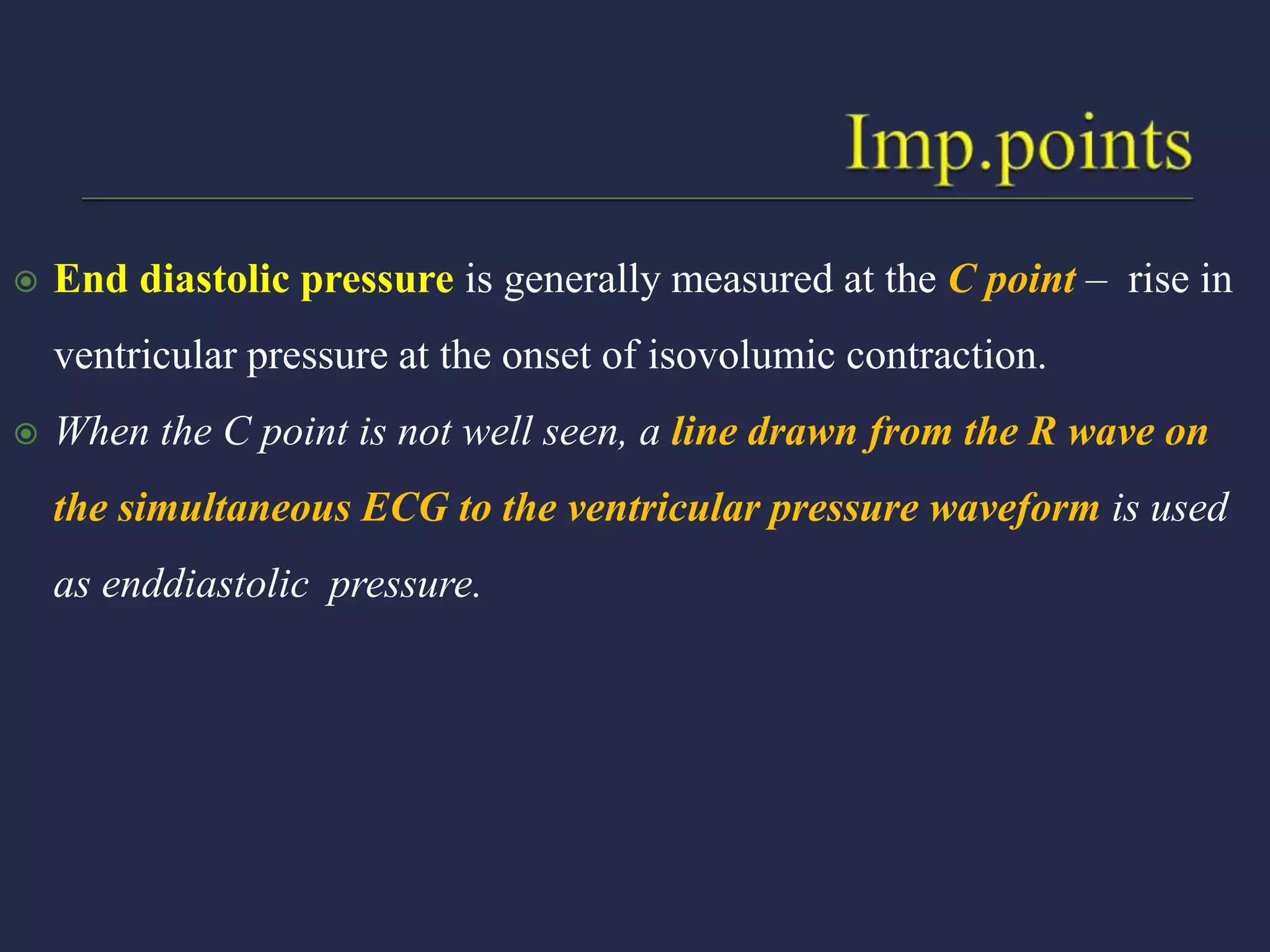  End diastolic pressure is generally measured at the C point – rise in
ventricular pressure at the onset of isovolumic contraction.
 When the C point is not well seen, a line drawn from the R wave on
the simultaneous ECG to the ventricular pressure waveform is used
as enddiastolic pressure.
 