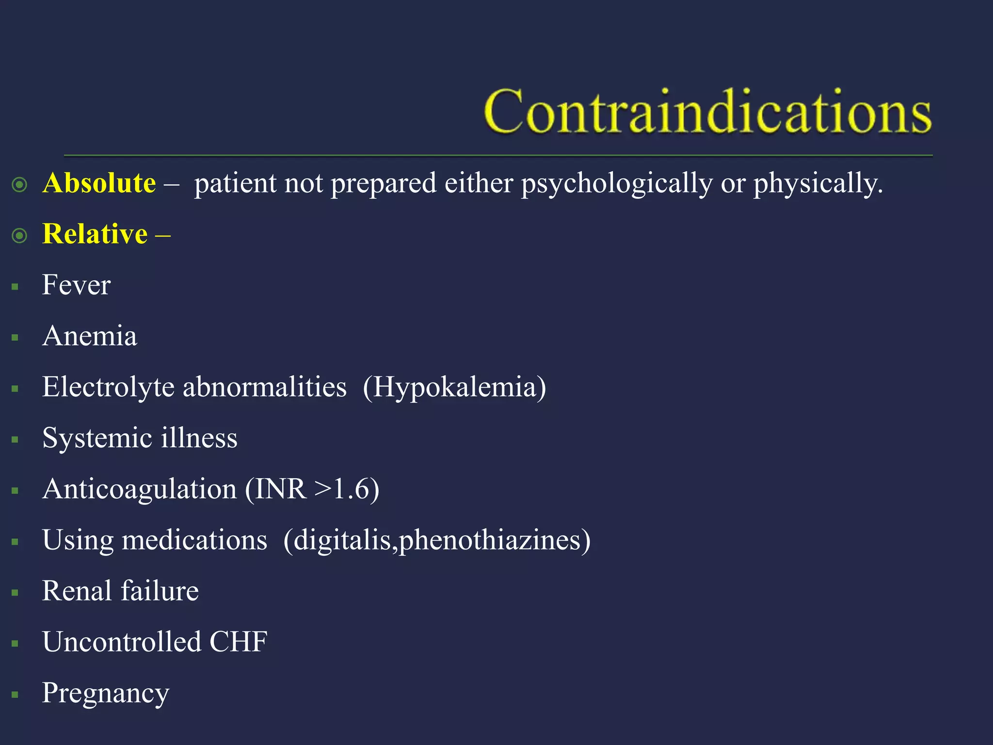  Absolute – patient not prepared either psychologically or physically.
 Relative –
 Fever
 Anemia
 Electrolyte abnormalities (Hypokalemia)
 Systemic illness
 Anticoagulation (INR >1.6)
 Using medications (digitalis,phenothiazines)
 Renal failure
 Uncontrolled CHF
 Pregnancy
 