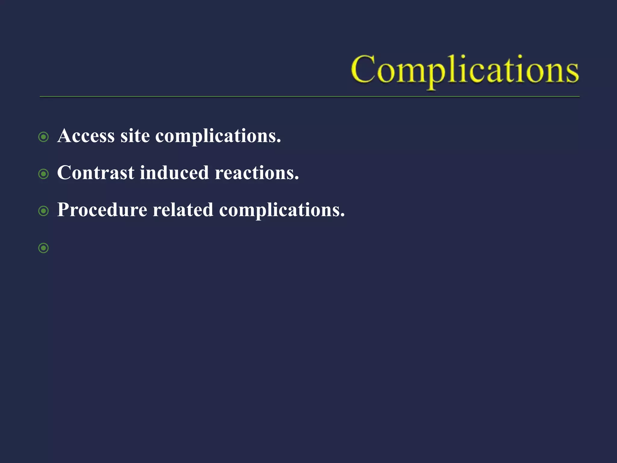  Access site complications.
 Contrast induced reactions.
 Procedure related complications.

 