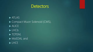 Detectors
 ATLAS
 Compact Muon Solenoid (CMS),
 ALICE
 LHCb
 TOTEM,
 MoEDAL and
 LHCf,
 