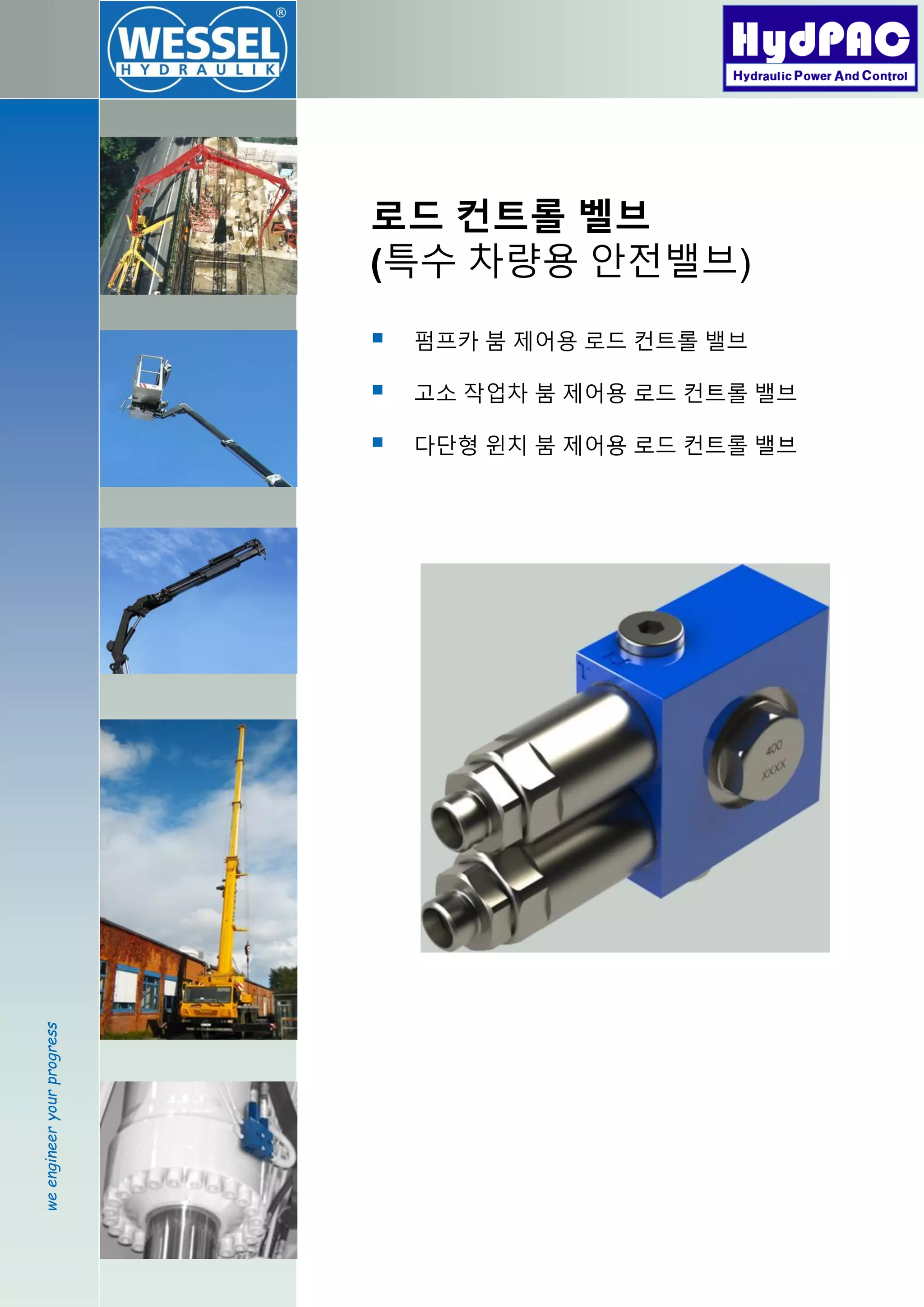 weengineeryourprogress
로드 컨트롤 벨브
(특수 차량용 안전밸브)
 펌프카 붐 제어용 로드 컨트롤 밸브
 고소 작업차 붐 제어용 로드 컨트롤 밸브
 다단형 윈치 붐 제어용 로드 컨트롤 밸브
 