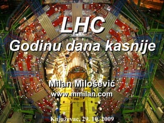 LHC
Godinu dana kasnije

     Milan Milošević
     www.mmilan.com
     www.mmilan.com


     Knjaževac, 29. 10. 2009
 