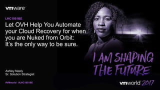 Ashley Neely
Sr. Solution Strategist
LHC1951BE
#VMworld #LHC1951BE
Let OVH Help You Automate
your Cloud Recovery for when
you are Nuked from Orbit:
It’s the only way to be sure.
 