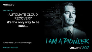 Ashley Neely | Sr. Solution Strategist
LHC1951BU
#VMworld #SessionID
AUTOMATE CLOUD
RECOVERY
it’s the only way to be
sure…
 