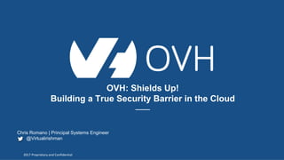 2017 Proprietary and Confidential2017 Proprietary and Confidential
OVH: Shields Up!
Building a True Security Barrier in the Cloud
–––
Chris Romano | Principal Systems Engineer
@Virtualirishman
 