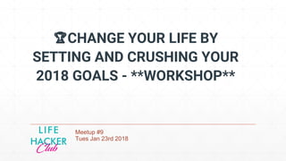 CHANGE YOUR LIFE BY
SETTING AND CRUSHING YOUR
2018 GOALS - **WORKSHOP**
Meetup #9
Tues Jan 23rd 2018
 