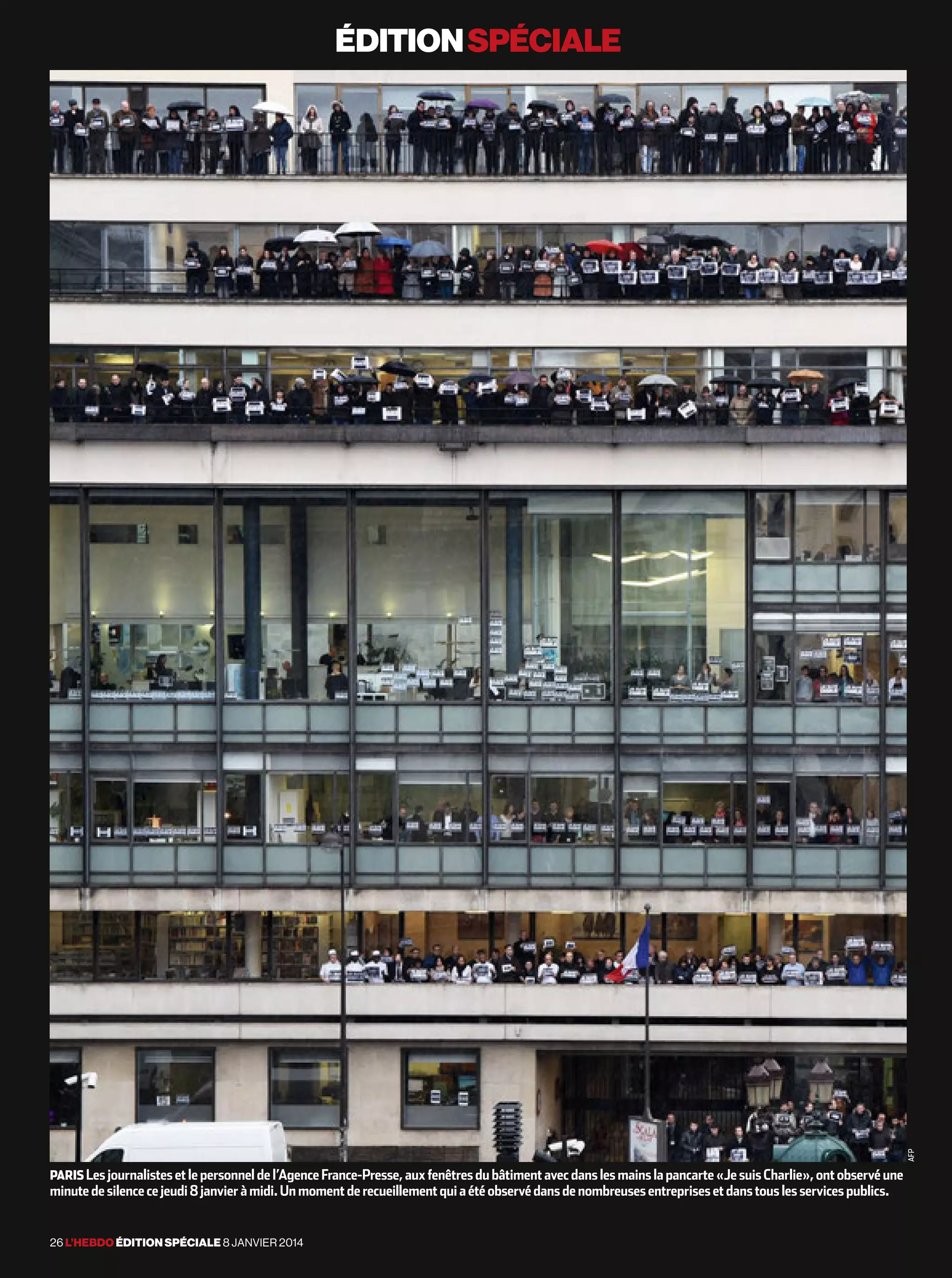 éditionspéciale
Paris Lesjournalisteset lepersonneldel’AgenceFrance-Presse,auxfenêtresdubâtimentavecdanslesmainslapancarte«JesuisCharlie», ontobservéune
minute de silence ce jeudi8 janvierà midi.Unmomentderecueillementquiaétéobservédansdenombreusesentreprisesetdanstouslesservicespublics.
26 l’hebdo édition spéciale 8 janvier 2014
afp
 