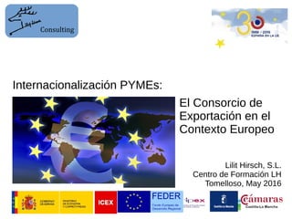 El Consorcio de
Exportación en el
Contexto Europeo
Internacionalización PYMEs:
Consulting
Lilit Hirsch, S.L.
Centro de Formación LH
Tomelloso, May 2016
 