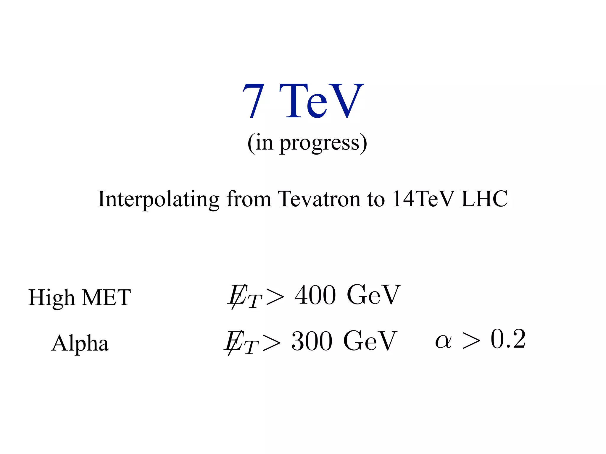 7 TeV
                   (in progress)

     Interpolating from Tevatron to 14TeV LHC



High MET         ET  400 GeV
                 
 Alpha           ET  300 GeV
                                    α  0.2
 