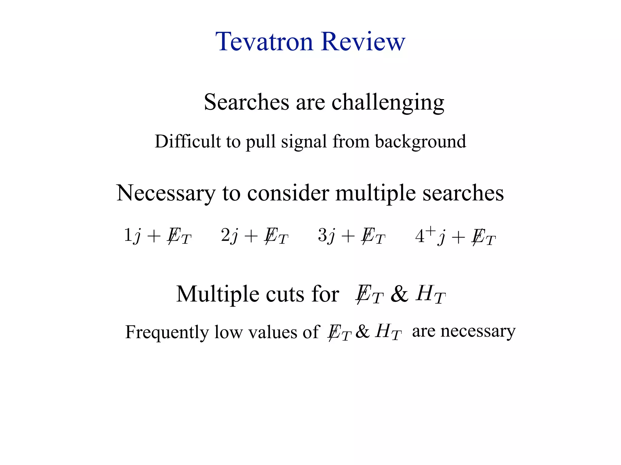 Tevatron Review

            Searches are challenging
    Difficult to pull signal from background

Necessary to consider multiple searches
1j + E T    2j + E T   3j + E T   4+ j + E T


       Multiple cuts for E T  HT
Frequently low values of E T  HT are necessary
 
