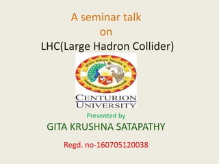 A seminar talk
on
LHC(Large Hadron Collider)
Presented by
GITA KRUSHNA SATAPATHY
Regd. no-160705120038
 