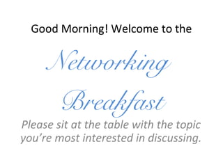 Good Morning! Welcome to the
Networking
Breakfast
Please sit at the table with the topic
you’re most interested in discussing.
 