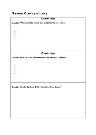 Genre Conventions
Conventions
Consider – Other Urban Stories and make a list of similar conventions.
•
•
•
•
•
•
Conventions
Consider – How ‘’La Haine’ references other films and why? List below.
•
•
•
•
•
•
•
•
Consider – How far ‘La Haine’ differs from other Urban Stories?
 