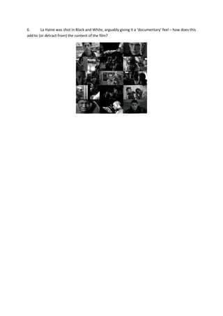 6. La Haine was shot in Black and White, arguably giving it a ‘documentary’ feel – how does this
add to (or detract from) the content of the film?
 