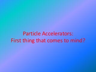 Particle Accelerators:
First thing that comes to mind?
 