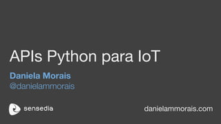 APIs Python para IoT
Daniela Morais
@danielammorais
danielammorais.com
 